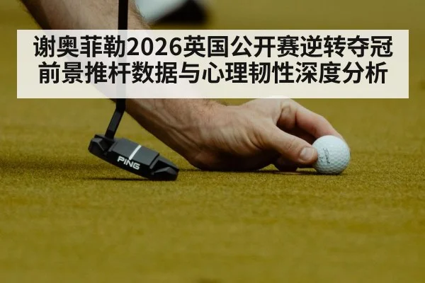 谢奥菲勒2026英国公开赛逆转夺冠前景推杆数据与心理韧性深度分析