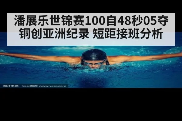 潘展乐世锦赛100自48秒05夺铜创亚洲纪录 短距接班分析