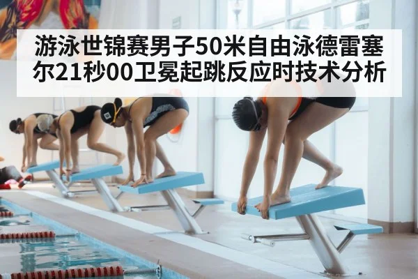 游泳世锦赛男子50米自由泳德雷塞尔21秒00卫冕起跳反应时技术分析