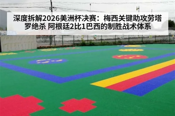 深度拆解2026美洲杯决赛：梅西关键助攻劳塔罗绝杀 阿根廷2比1巴西的制胜战术体系