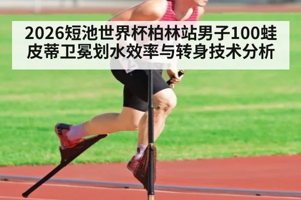2026短池世界杯柏林站男子100蛙皮蒂卫冕划水效率与转身技术分析